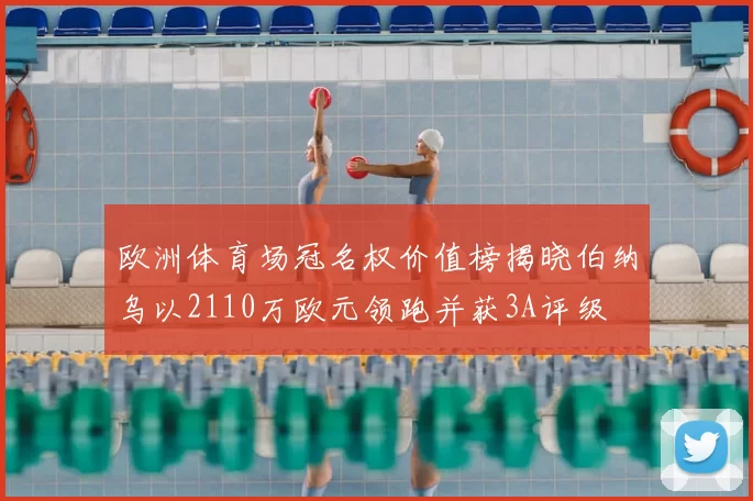 欧洲体育场冠名权价值榜揭晓伯纳乌以2110万欧元领跑并获3A评级