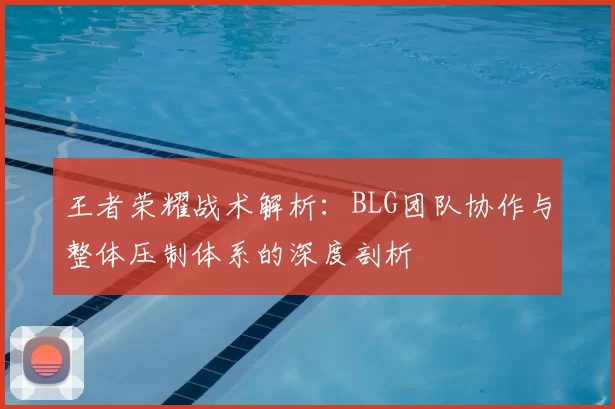 王者荣耀战术解析：BLG团队协作与整体压制体系的深度剖析