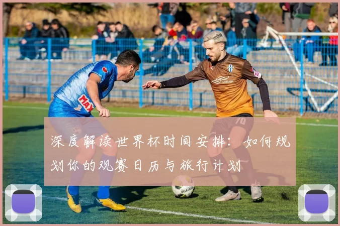 深度解读世界杯时间安排:如何规划你的观赛日历与旅行计划