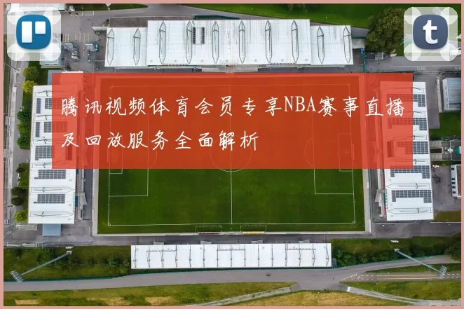 腾讯视频体育会员专享NBA赛事直播及回放服务全面解析