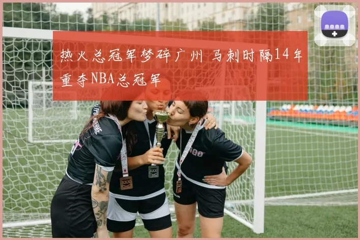 热火总冠军梦碎广州 马刺时隔14年重夺NBA总冠军