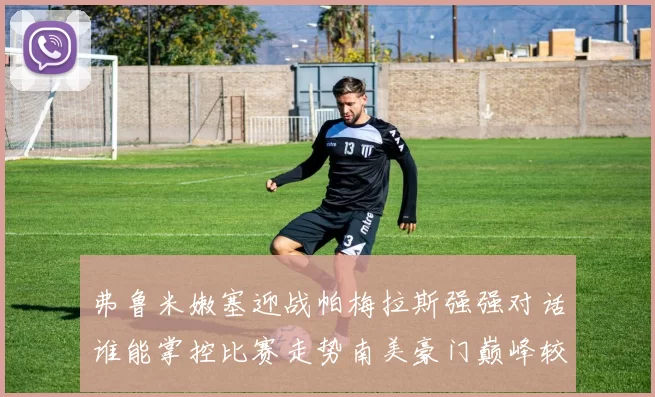 弗鲁米嫩塞迎战帕梅拉斯强强对话谁能掌控比赛走势南美豪门巅峰较量引发关注