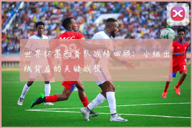 世界杯墨西哥队战绩回顾:小组出线背后的关键战役