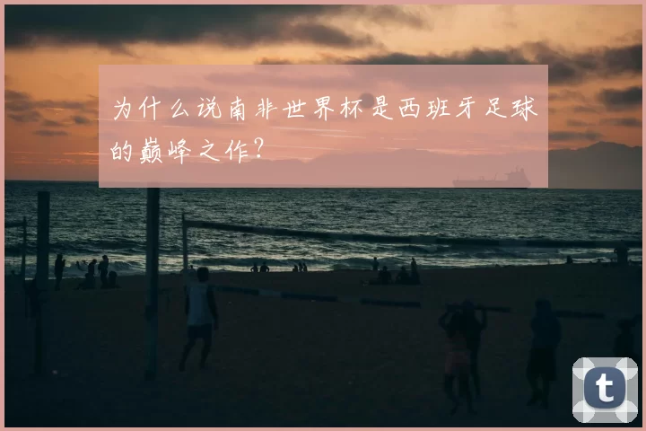 为什么说南非世界杯是西班牙足球的巅峰之作?