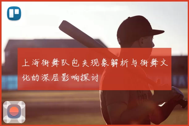 上海街舞队包夹现象解析与街舞文化的深层影响探讨