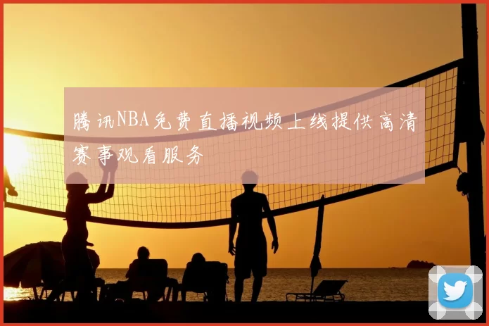 腾讯NBA免费直播视频上线提供高清赛事观看服务