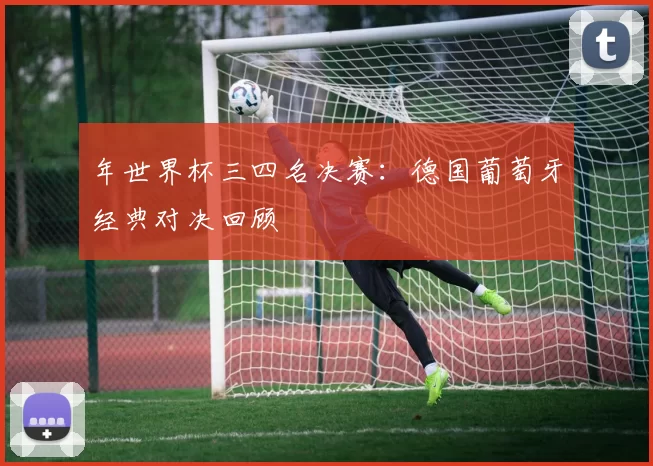 年世界杯三四名决赛:德国葡萄牙经典对决回顾