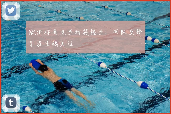 欧洲杯乌克兰对英格兰：两队交锋引发出线关注