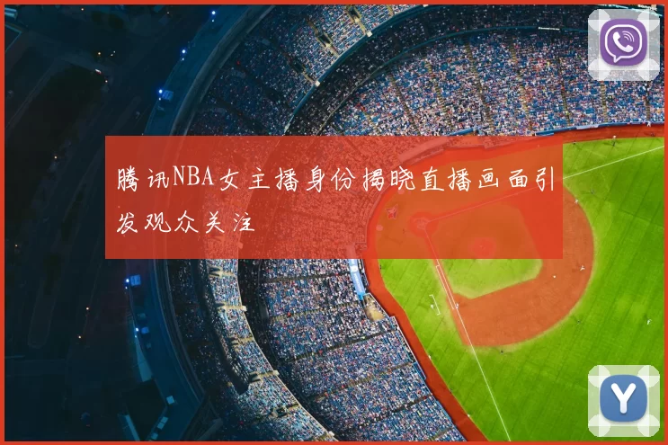 腾讯NBA女主播身份揭晓直播画面引发观众关注