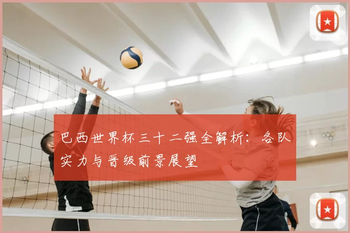 巴西世界杯三十二强全解析：各队实力与晋级前景展望