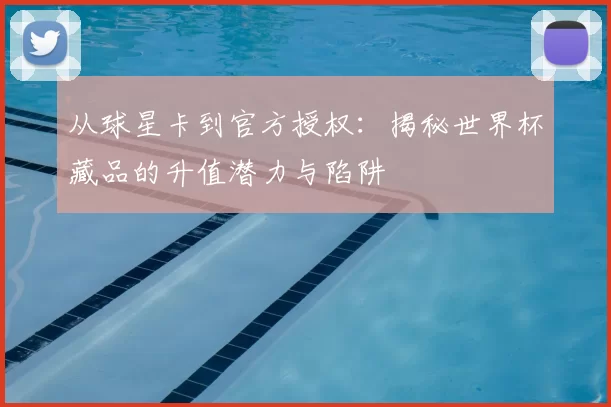 从球星卡到官方授权：揭秘世界杯藏品的升值潜力与陷阱