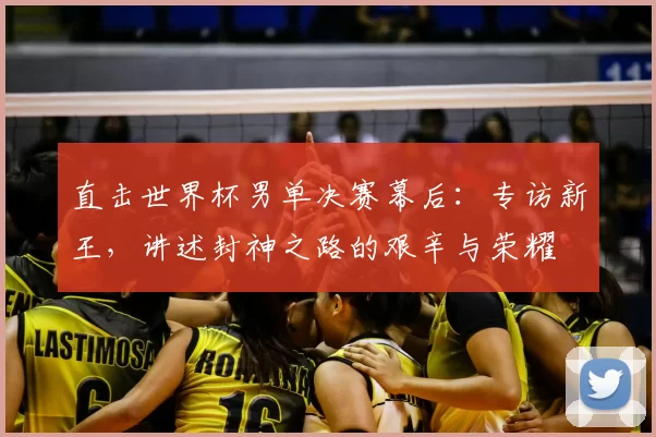 直击世界杯男单决赛幕后:专访新王,讲述封神之路的艰辛与荣耀