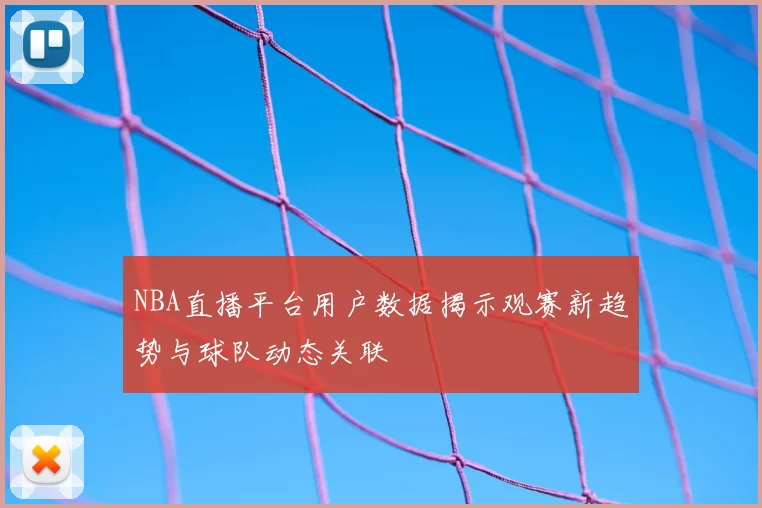 NBA直播平台用户数据揭示观赛新趋势与球队动态关联
