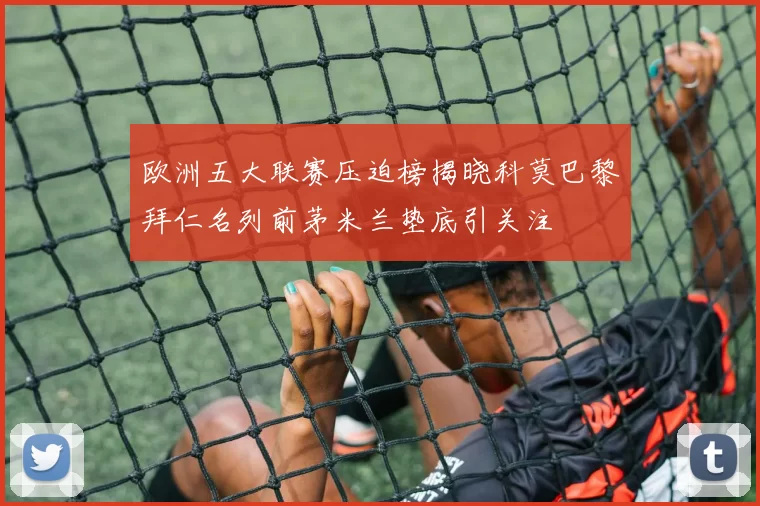 欧洲五大联赛压迫榜揭晓科莫巴黎拜仁名列前茅米兰垫底引关注