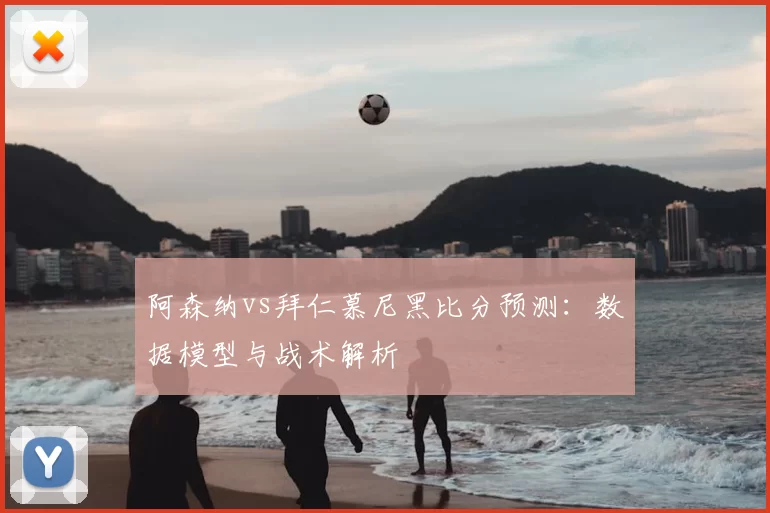阿森纳vs拜仁慕尼黑比分预测：数据模型与战术解析