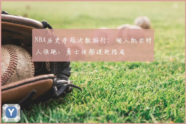 NBA历史夺冠次数排行:湖人凯尔特人领跑,勇士快船追赶格局