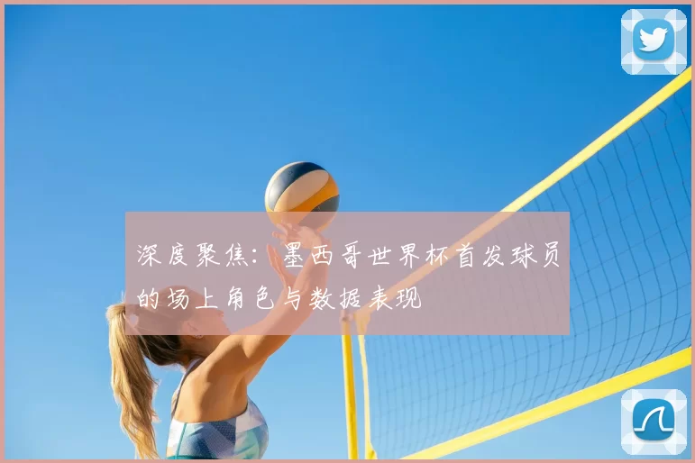深度聚焦:墨西哥世界杯首发球员的场上角色与数据表现