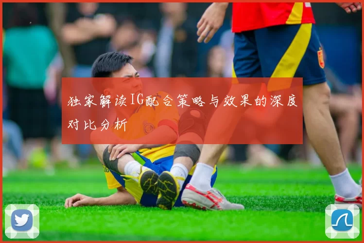 独家解读IG配合策略与效果的深度对比分析