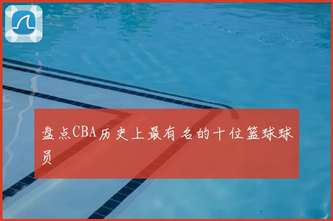 盘点CBA历史上最有名的十位篮球球员