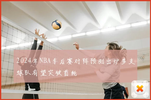 2024年NBA季后赛对阵预测出炉多支球队有望突破首轮