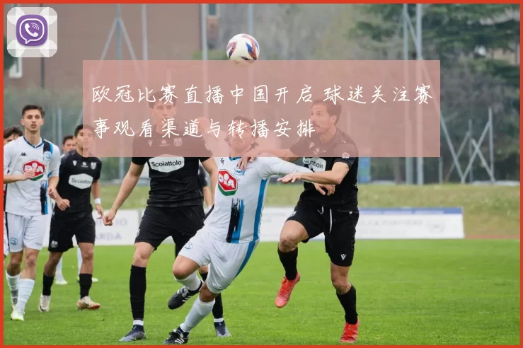欧冠比赛直播中国开启 球迷关注赛事观看渠道与转播安排
