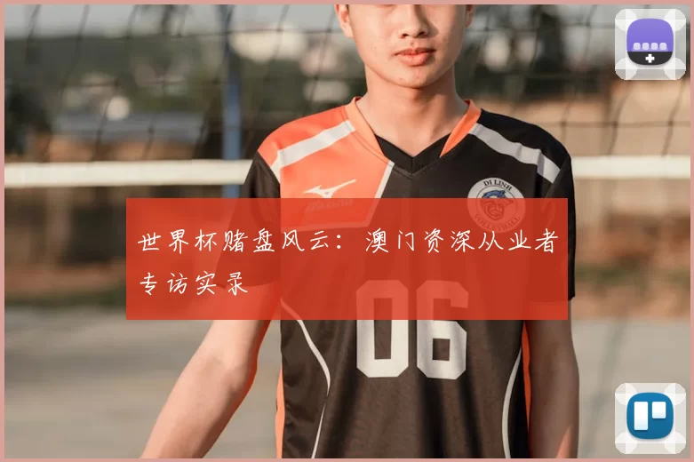 世界杯赌盘风云:澳门资深从业者专访实录
