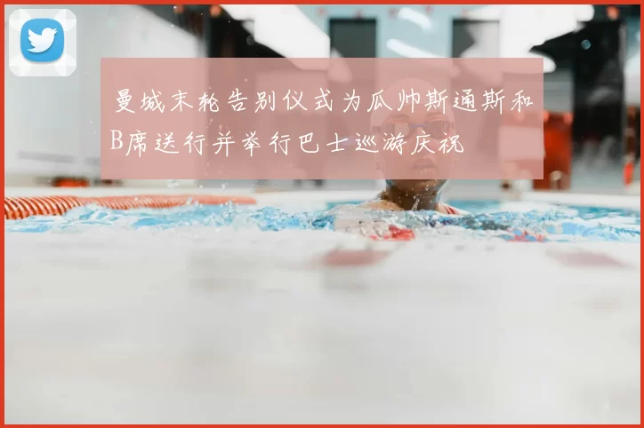 曼城末轮告别仪式为瓜帅斯通斯和B席送行并举行巴士巡游庆祝