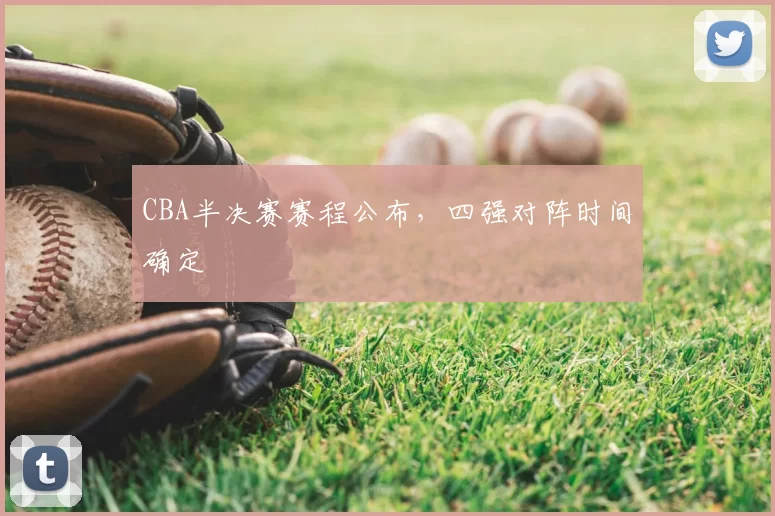 CBA半决赛赛程公布，四强对阵时间确定