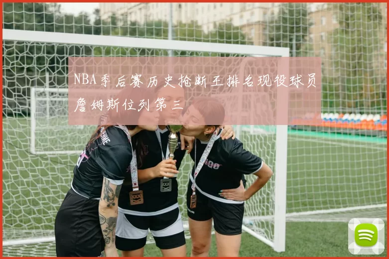 NBA季后赛历史抢断王排名现役球员詹姆斯位列第三