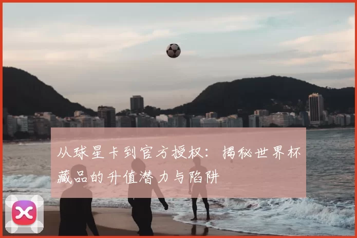 从球星卡到官方授权：揭秘世界杯藏品的升值潜力与陷阱