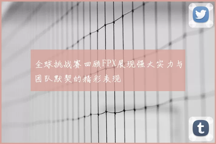 全球挑战赛回顾FPX展现强大实力与团队默契的精彩表现