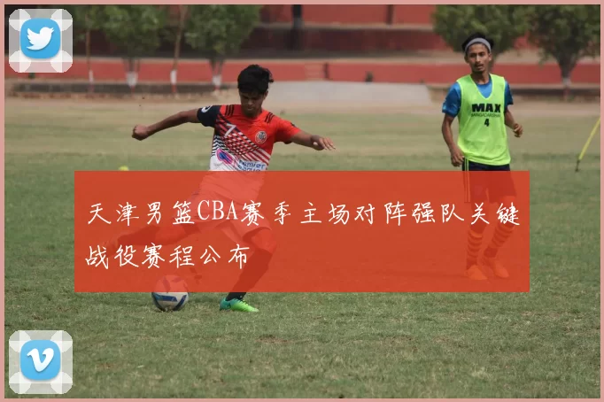 天津男篮CBA赛季主场对阵强队关键战役赛程公布