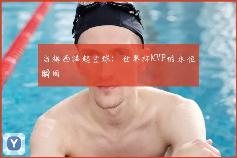 当梅西捧起金球:世界杯MVP的永恒瞬间