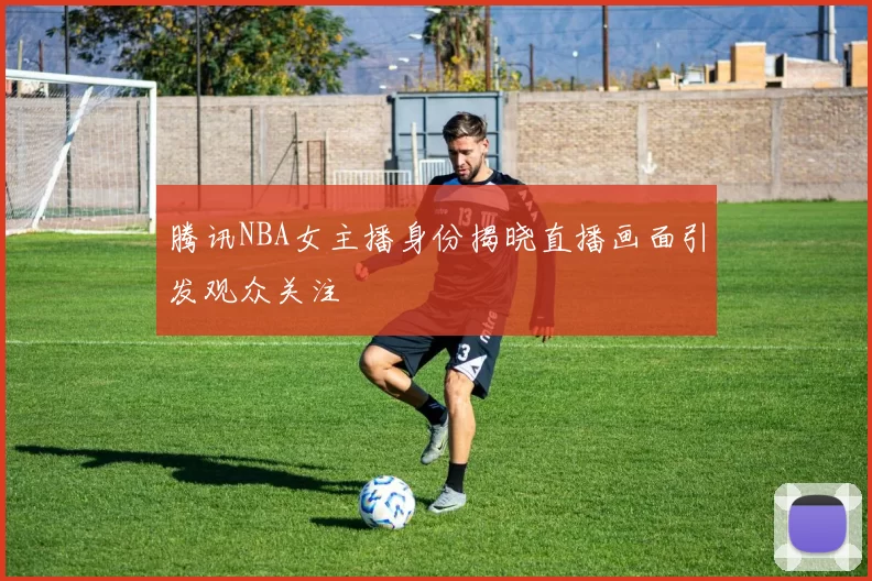 腾讯NBA女主播身份揭晓直播画面引发观众关注