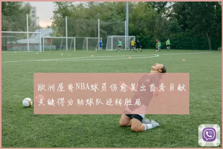 欧洲屋脊NBA球员伤愈复出首秀贡献关键得分助球队逆转胜局