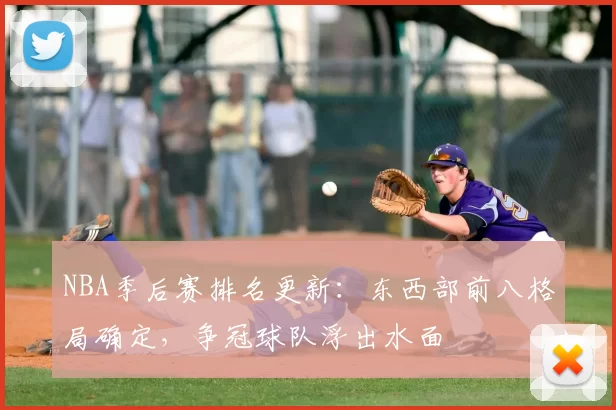 NBA季后赛排名更新：东西部前八格局确定，争冠球队浮出水面