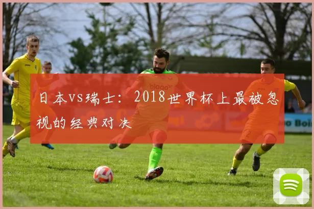 日本vs瑞士：2018世界杯上最被忽视的经典对决