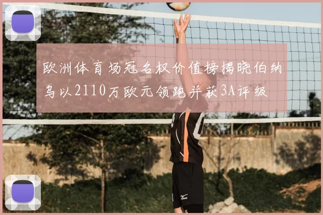 欧洲体育场冠名权价值榜揭晓伯纳乌以2110万欧元领跑并获3A评级