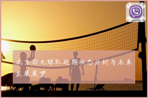 北京羽毛球队近期状态分析与未来发展展望