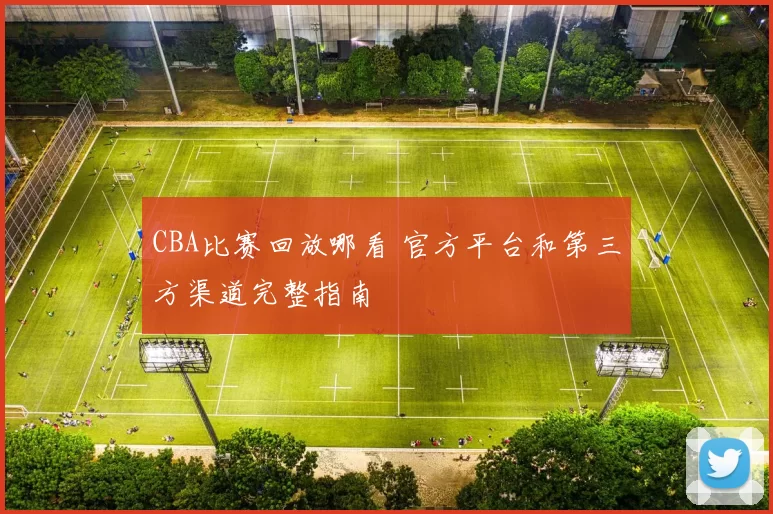 CBA比赛回放哪看 官方平台和第三方渠道完整指南