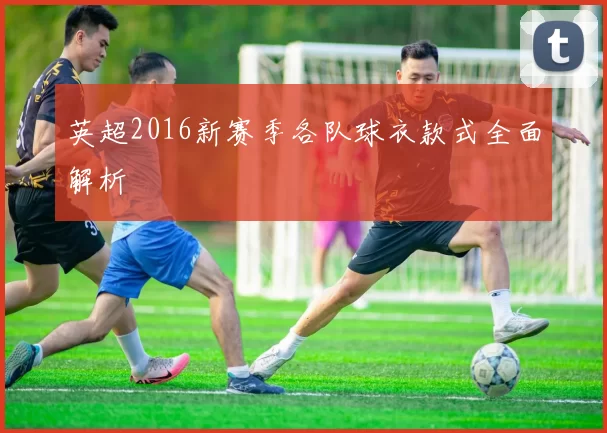 英超2016新赛季各队球衣款式全面解析