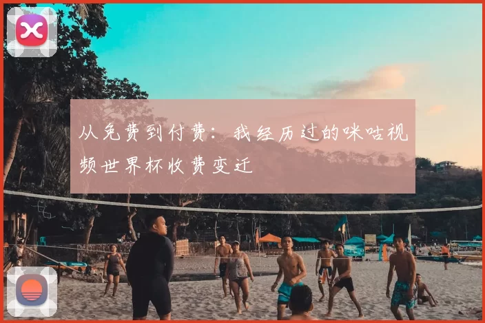 从免费到付费：我经历过的咪咕视频世界杯收费变迁