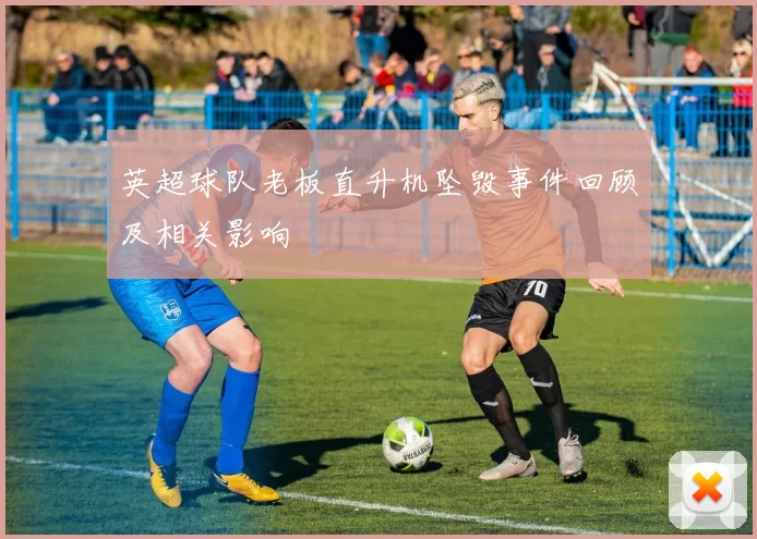 英超球队老板直升机坠毁事件回顾及相关影响