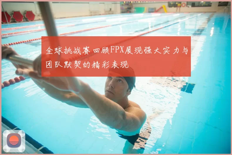 全球挑战赛回顾FPX展现强大实力与团队默契的精彩表现