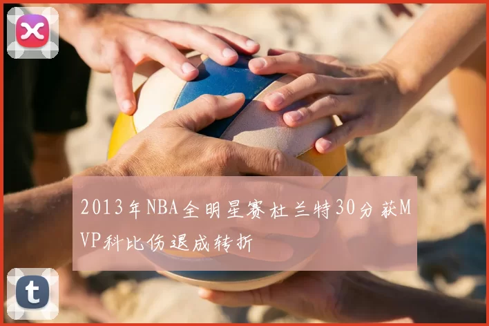 2013年NBA全明星赛杜兰特30分获MVP科比伤退成转折