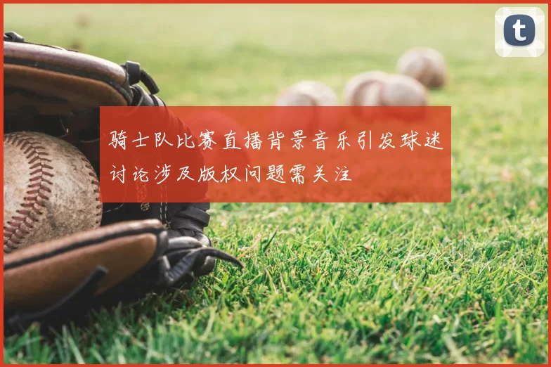 骑士队比赛直播背景音乐引发球迷讨论涉及版权问题需关注
