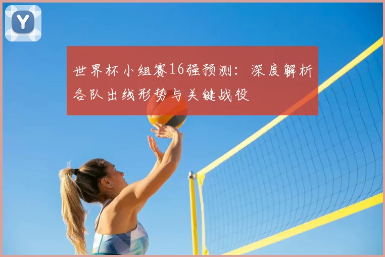 世界杯小组赛16强预测:深度解析各队出线形势与关键战役