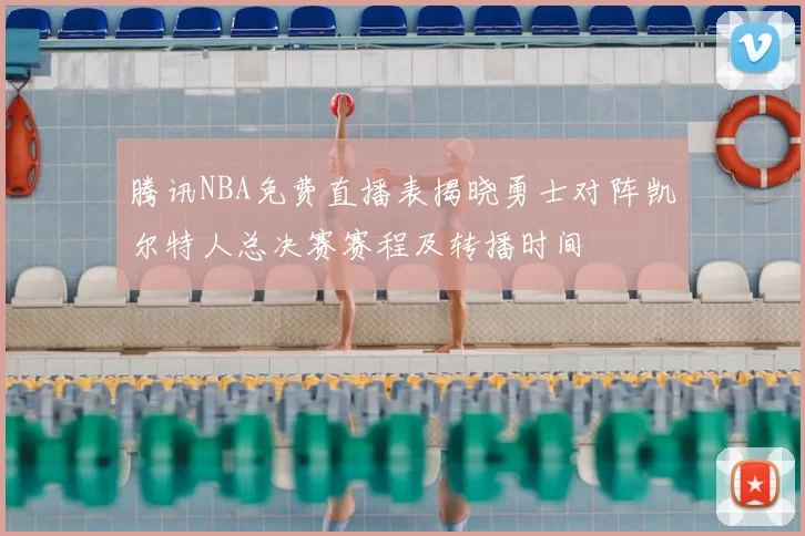 腾讯NBA免费直播表揭晓勇士对阵凯尔特人总决赛赛程及转播时间
