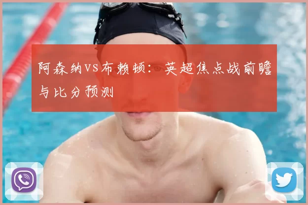 阿森纳vs布赖顿:英超焦点战前瞻与比分预测