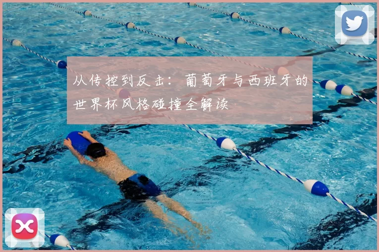 从传控到反击:葡萄牙与西班牙的世界杯风格碰撞全解读